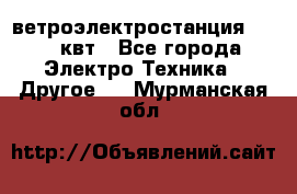 ветроэлектростанция 15-50 квт - Все города Электро-Техника » Другое   . Мурманская обл.